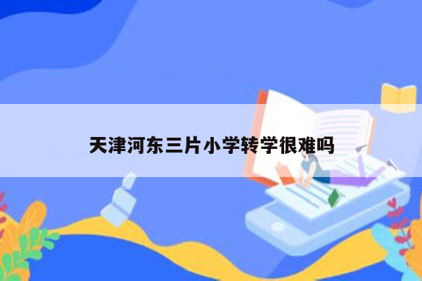 天津河东三片小学转学很难吗