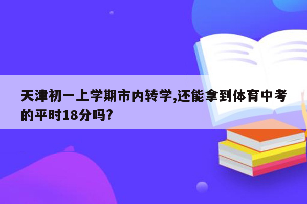 天津初一上学期市内转学,还能拿到体育中考的平时18分吗?