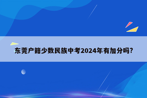 东莞户籍少数民族中考2024年有加分吗?
