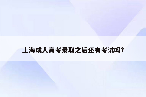 上海成人高考录取之后还有考试吗?