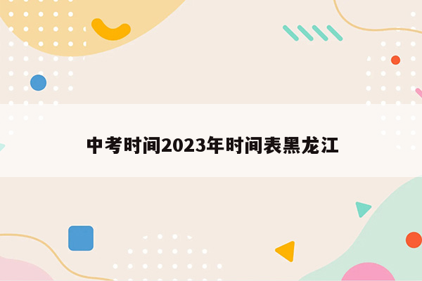 中考时间2023年时间表黑龙江