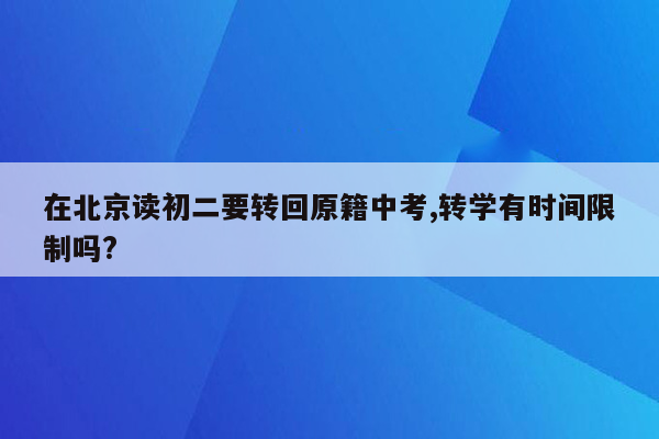 在北京读初二要转回原籍中考,转学有时间限制吗?