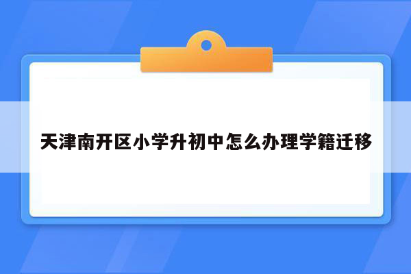 天津南开区小学升初中怎么办理学籍迁移