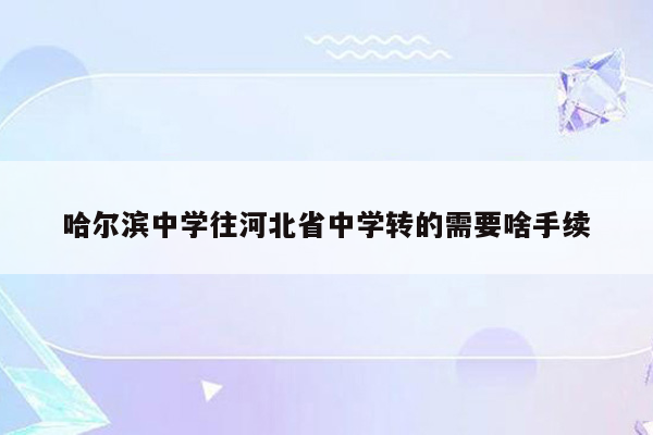 哈尔滨中学往河北省中学转的需要啥手续