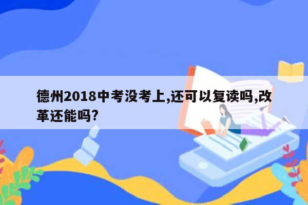 德州2018中考没考上,还可以复读吗,改革还能吗?