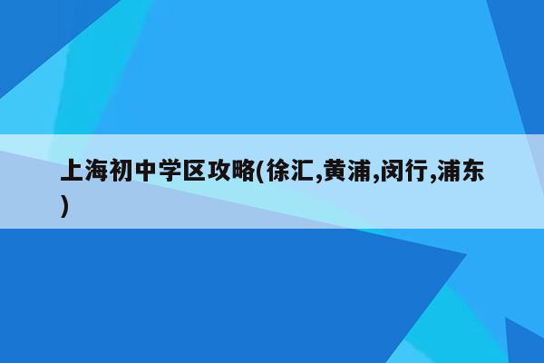 上海初中学区攻略(徐汇,黄浦,闵行,浦东)