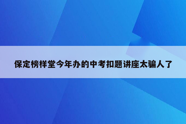 保定榜样堂今年办的中考扣题讲座太骗人了