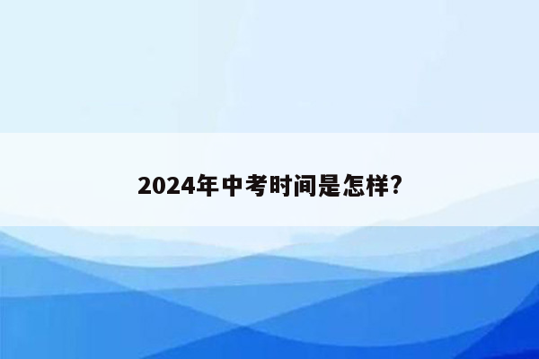 2024年中考时间是怎样?