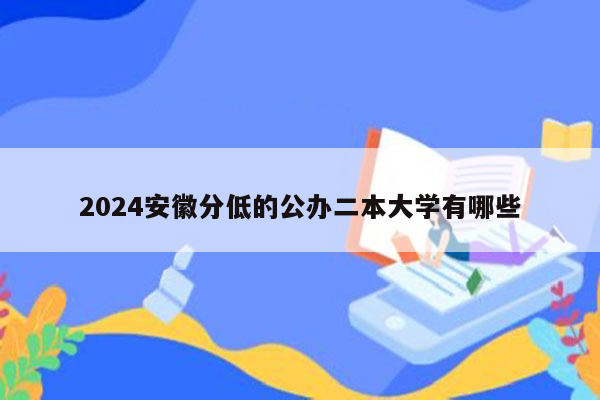 2024安徽分低的公办二本大学有哪些