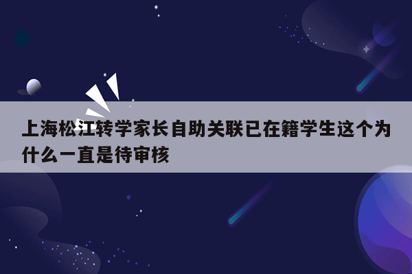 上海松江转学家长自助关联已在籍学生这个为什么一直是待审核