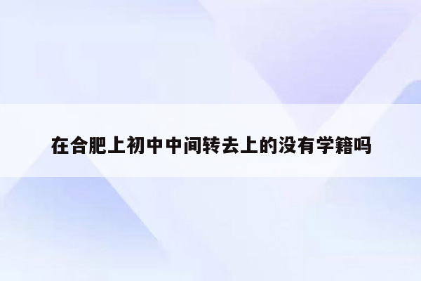 在合肥上初中中间转去上的没有学籍吗