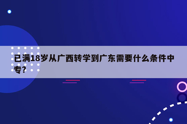 已满18岁从广西转学到广东需要什么条件中专?