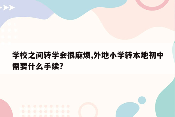 学校之间转学会很麻烦,外地小学转本地初中需要什么手续?