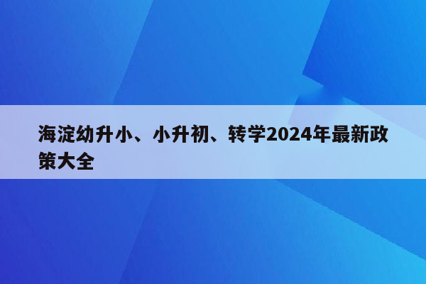 海淀幼升小、小升初、转学2024年最新政策大全