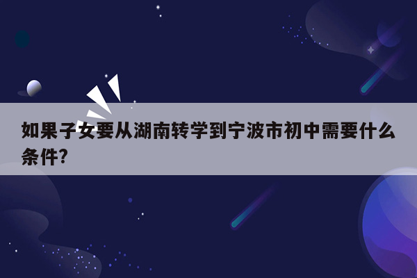 如果子女要从湖南转学到宁波市初中需要什么条件?
