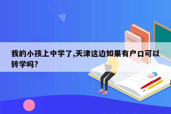 我的小孩上中学了,天津这边如果有户口可以转学吗?