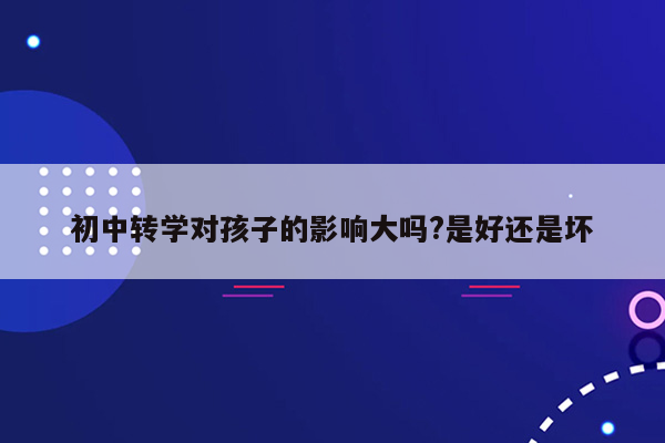 初中转学对孩子的影响大吗?是好还是坏