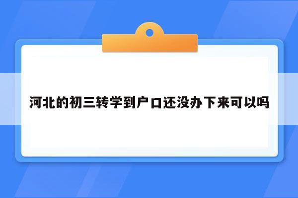河北的初三转学到户口还没办下来可以吗