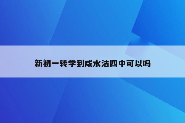 新初一转学到咸水沽四中可以吗