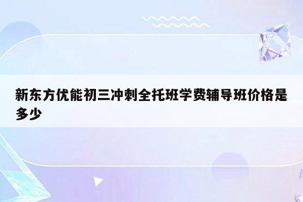 新东方优能初三冲刺全托班学费辅导班价格是多少