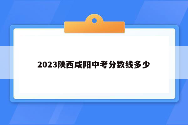 2023陕西咸阳中考分数线多少