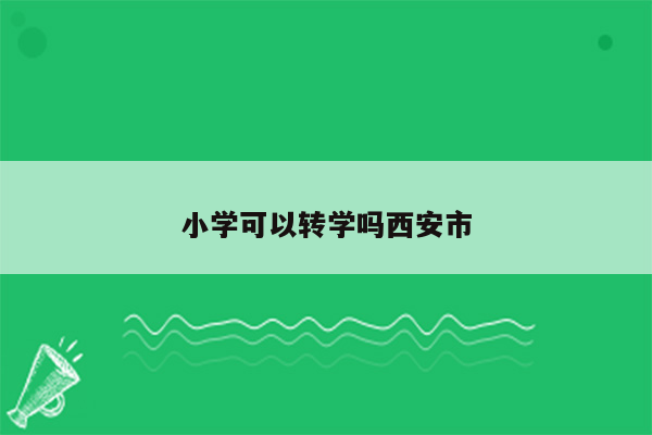 小学可以转学吗西安市