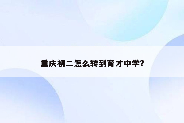 重庆初二怎么转到育才中学?