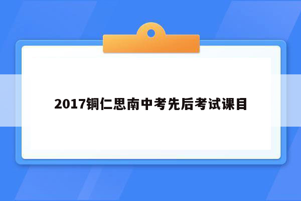 2017铜仁思南中考先后考试课目