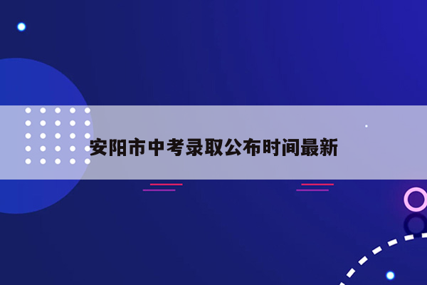 安阳市中考录取公布时间最新