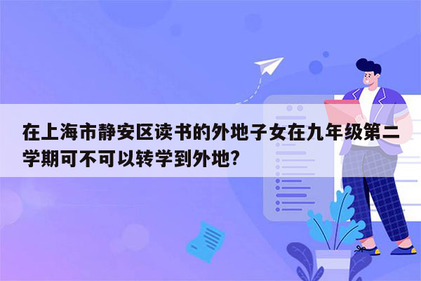 在上海市静安区读书的外地子女在九年级第二学期可不可以转学到外地?