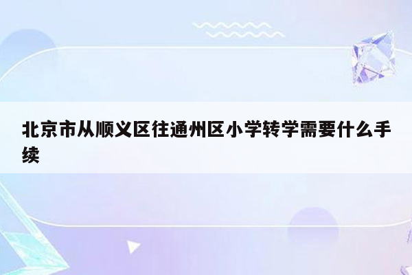 北京市从顺义区往通州区小学转学需要什么手续