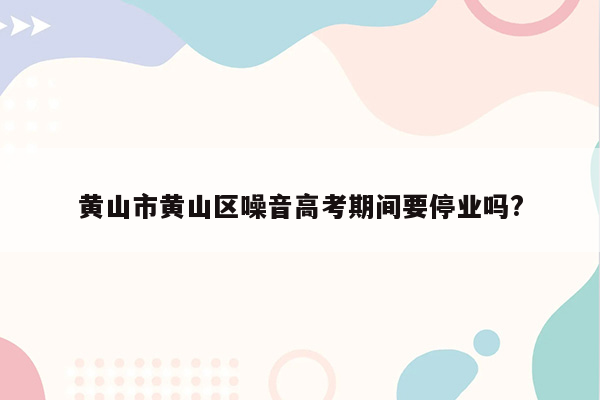 黄山市黄山区噪音高考期间要停业吗?