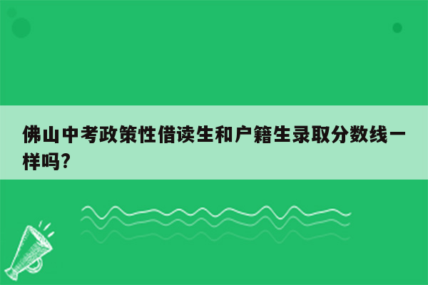 佛山中考政策性借读生和户籍生录取分数线一样吗?