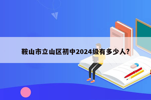 鞍山市立山区初中2024级有多少人?