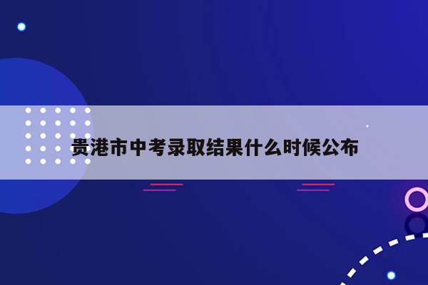 贵港市中考录取结果什么时候公布