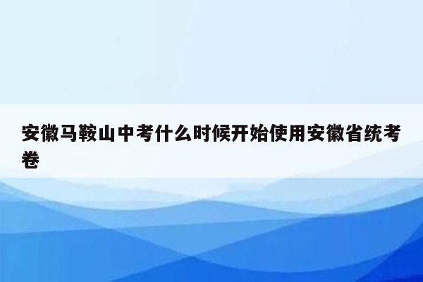 安徽马鞍山中考什么时候开始使用安徽省统考卷