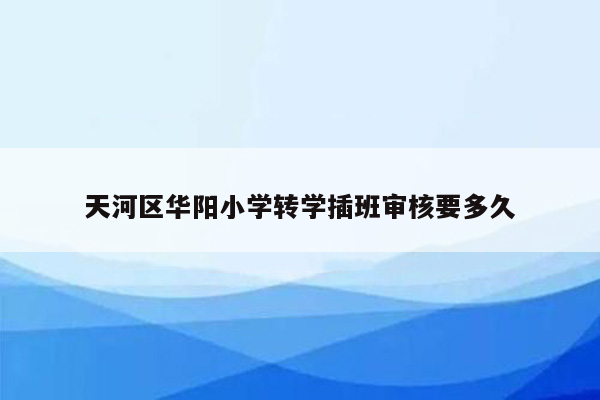 天河区华阳小学转学插班审核要多久