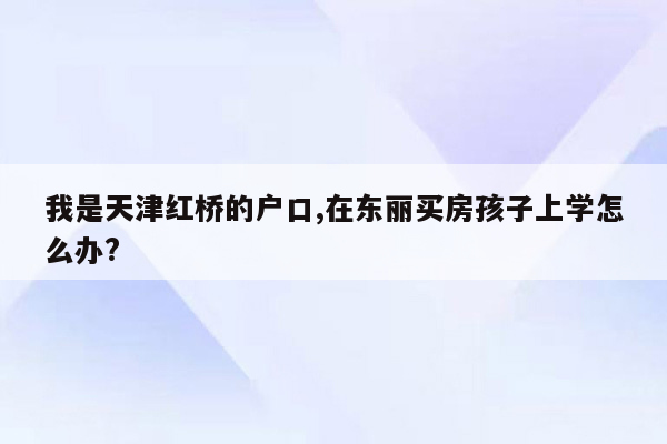我是天津红桥的户口,在东丽买房孩子上学怎么办?