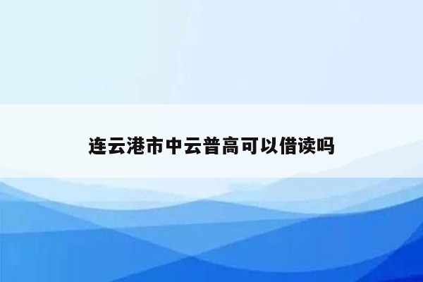 连云港市中云普高可以借读吗