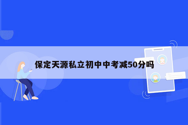 保定天源私立初中中考减50分吗