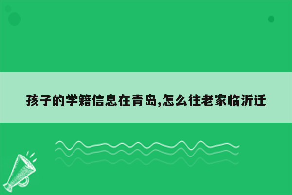 孩子的学籍信息在青岛,怎么往老家临沂迁