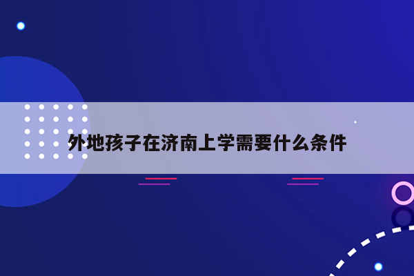 外地孩子在济南上学需要什么条件