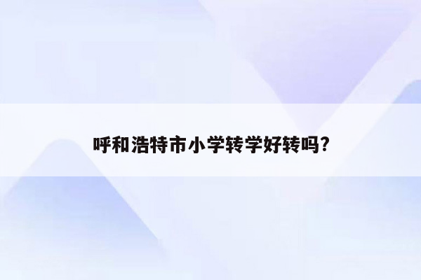 呼和浩特市小学转学好转吗?