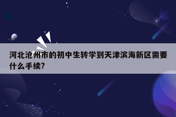 河北沧州市的初中生转学到天津滨海新区需要什么手续?