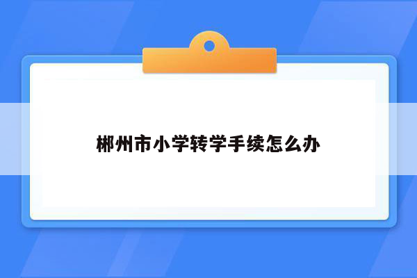 郴州市小学转学手续怎么办