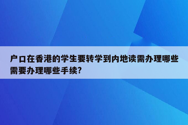 户口在香港的学生要转学到内地读需办理哪些需要办理哪些手续?