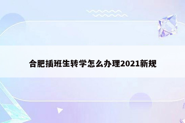 合肥插班生转学怎么办理2021新规