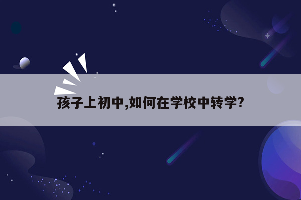 孩子上初中,如何在学校中转学?
