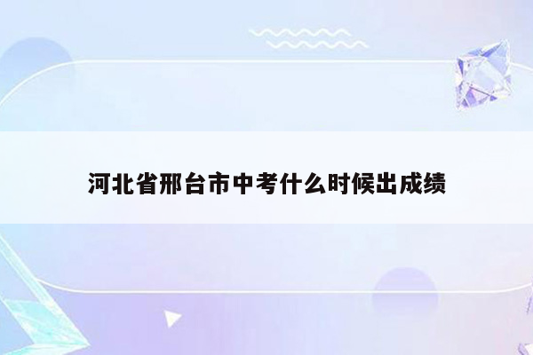 河北省邢台市中考什么时候出成绩
