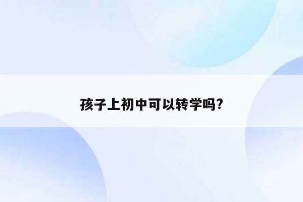 孩子上初中可以转学吗?